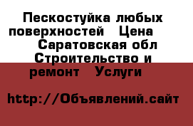 Пескостуйка любых поверхностей › Цена ­ 600 - Саратовская обл. Строительство и ремонт » Услуги   